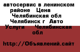 автосервис в ленинском районе › Цена ­ 200 - Челябинская обл., Челябинск г. Авто » Услуги   . Челябинская обл.